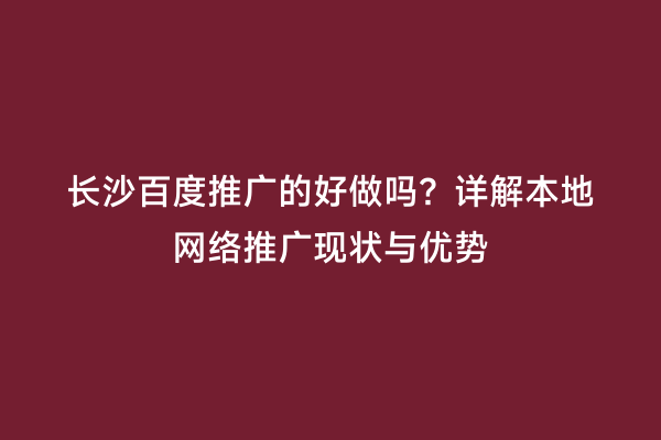 长沙百度推广的好做吗？详解本地网络推广现状与优势