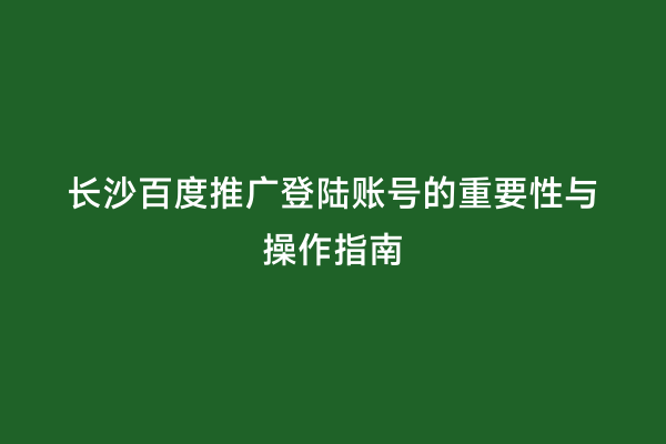 长沙百度推广登陆账号的重要性与操作指南