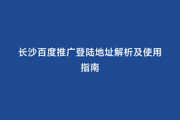 长沙百度推广登陆地址解析及使用指南