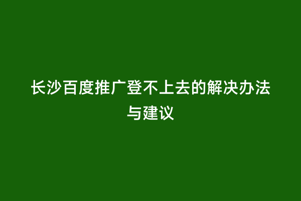 长沙百度推广登不上去的解决办法与建议