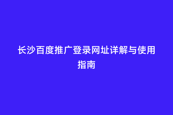 长沙百度推广登录网址详解与使用指南