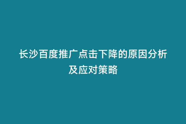 长沙百度推广点击下降的原因分析及应对策略