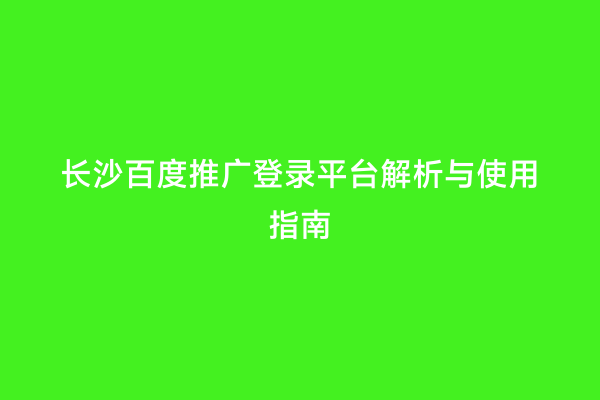 长沙百度推广登录平台解析与使用指南