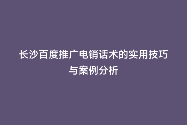 长沙百度推广电销话术的实用技巧与案例分析
