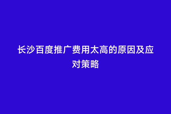 长沙百度推广费用太高的原因及应对策略