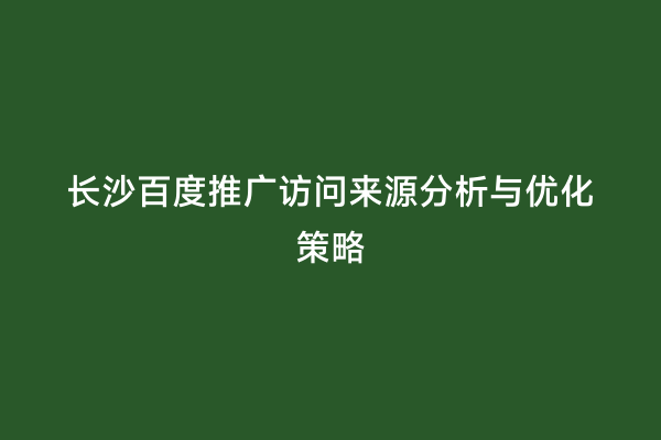 长沙百度推广访问来源分析与优化策略