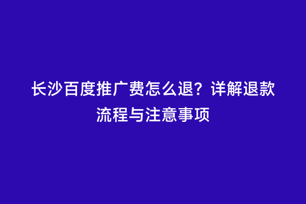 长沙百度推广费怎么退？详解退款流程与注意事项