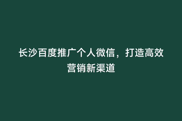 长沙百度推广个人微信，打造高效营销新渠道