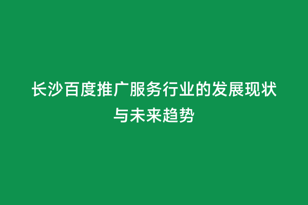 长沙百度推广服务行业的发展现状与未来趋势
