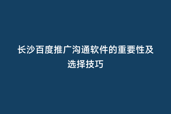 长沙百度推广沟通软件的重要性及选择技巧