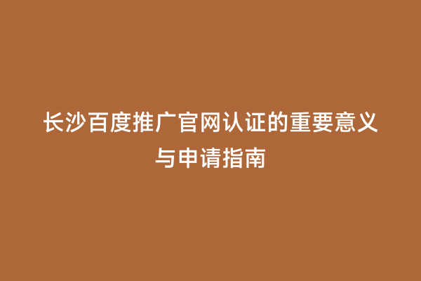 长沙百度推广官网认证的重要意义与申请指南