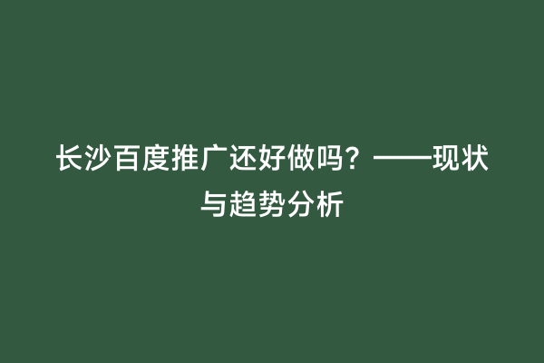 长沙百度推广还好做吗？——现状与趋势分析