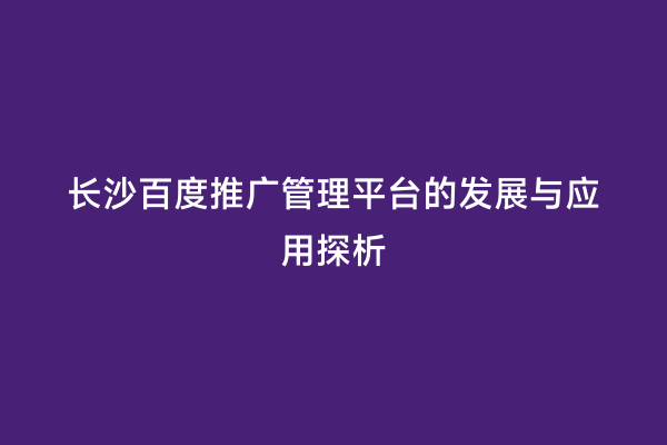 长沙百度推广管理平台的发展与应用探析