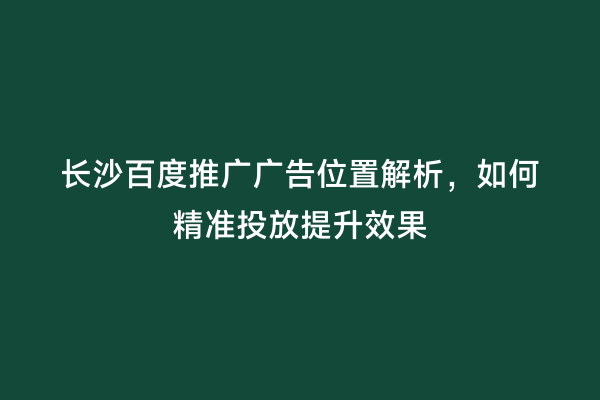 长沙百度推广广告位置解析，如何精准投放提升效果