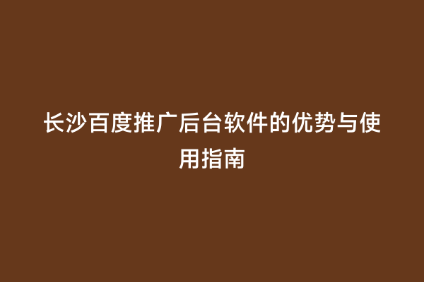 长沙百度推广后台软件的优势与使用指南