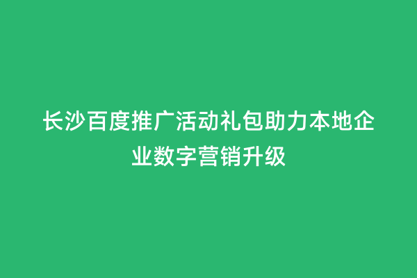 长沙百度推广活动礼包助力本地企业数字营销升级