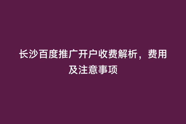 长沙百度推广开户收费解析，费用及注意事项