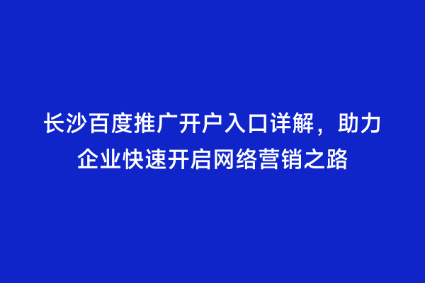 长沙百度推广开户入口详解，助力企业快速开启网络营销之路