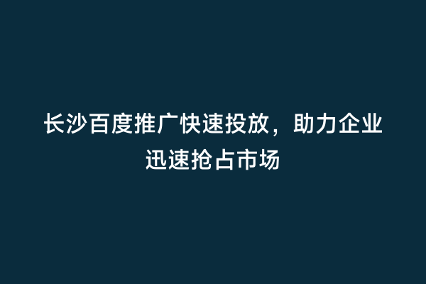 长沙百度推广快速投放，助力企业迅速抢占市场