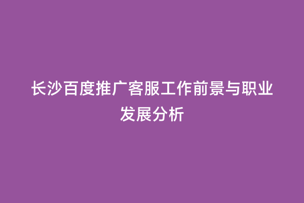 长沙百度推广客服工作前景与职业发展分析
