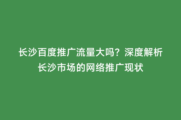 长沙百度推广流量大吗？深度解析长沙市场的网络推广现状