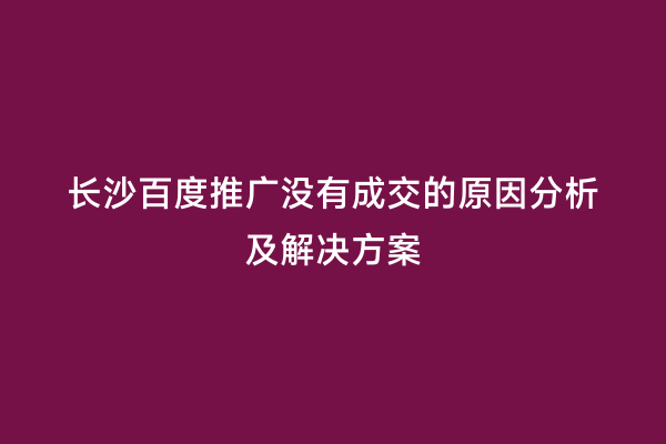 长沙百度推广没有成交的原因分析及解决方案