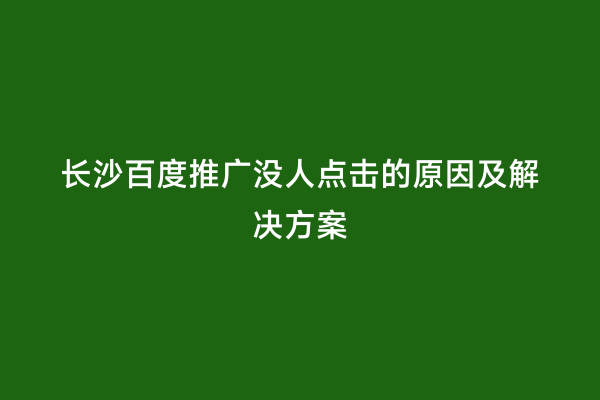 长沙百度推广没人点击的原因及解决方案