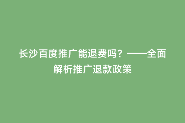 长沙百度推广能退费吗？——全面解析推广退款政策