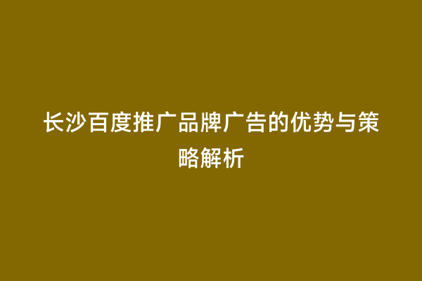 长沙百度推广品牌广告的优势与策略解析
