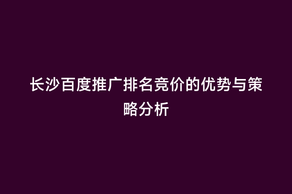长沙百度推广排名竞价的优势与策略分析