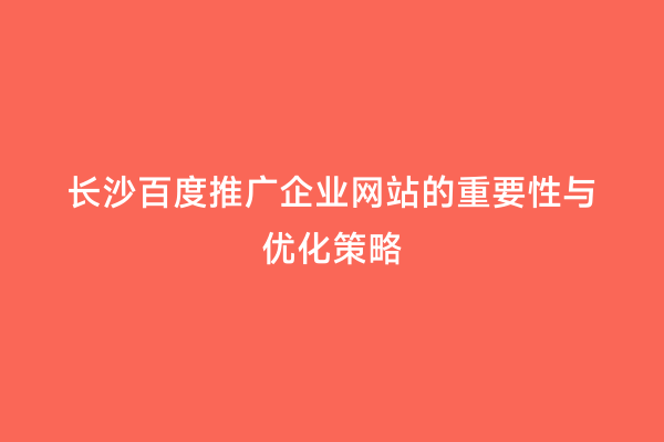 长沙百度推广企业网站的重要性与优化策略