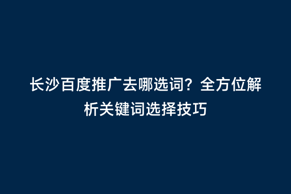 长沙百度推广去哪选词？全方位解析关键词选择技巧
