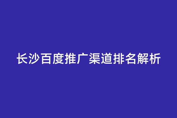 长沙百度推广渠道排名解析