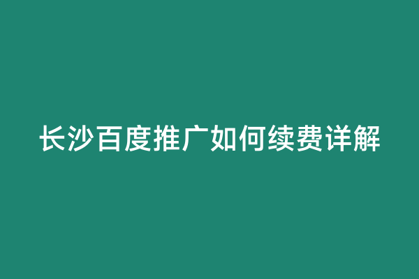 长沙百度推广如何续费详解