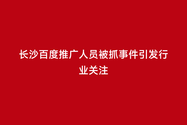 长沙百度推广人员被抓事件引发行业关注