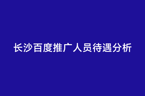 长沙百度推广人员待遇分析
