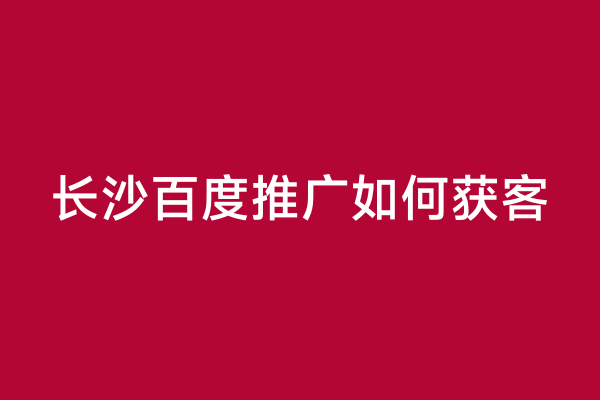 长沙百度推广如何获客