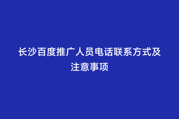 长沙百度推广人员电话联系方式及注意事项