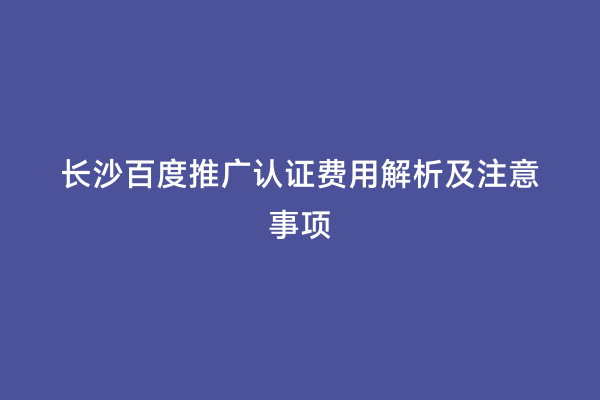 长沙百度推广认证费用解析及注意事项