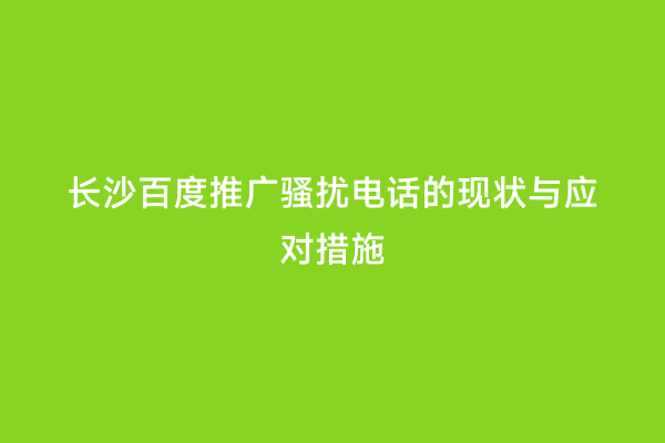 长沙百度推广骚扰电话的现状与应对措施