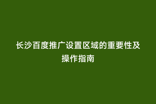 长沙百度推广设置区域的重要性及操作指南