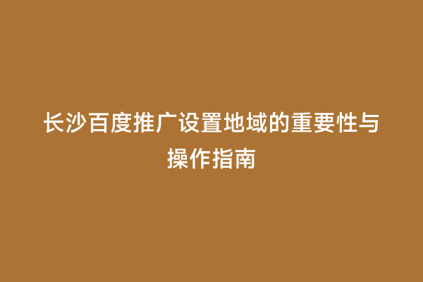 长沙百度推广设置地域的重要性与操作指南