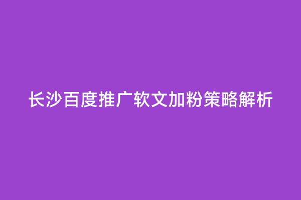长沙百度推广软文加粉策略解析