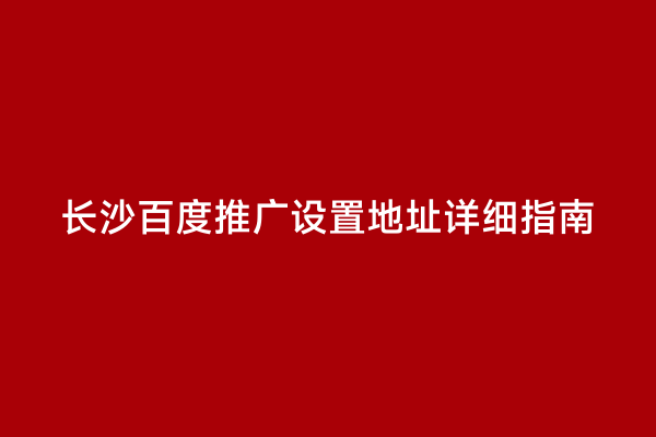 长沙百度推广设置地址详细指南