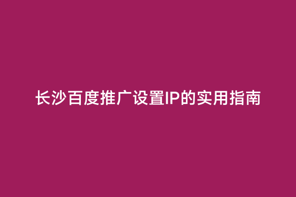 长沙百度推广设置IP的实用指南