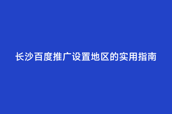 长沙百度推广设置地区的实用指南