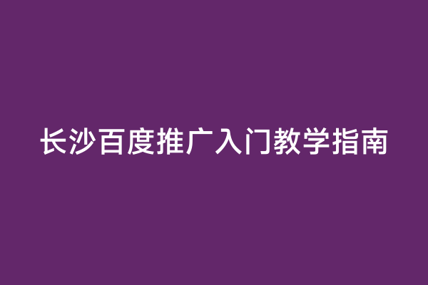 长沙百度推广入门教学指南