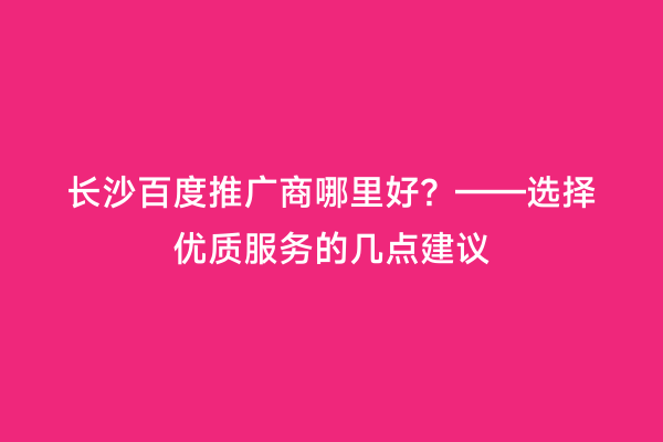 长沙百度推广商哪里好？——选择优质服务的几点建议