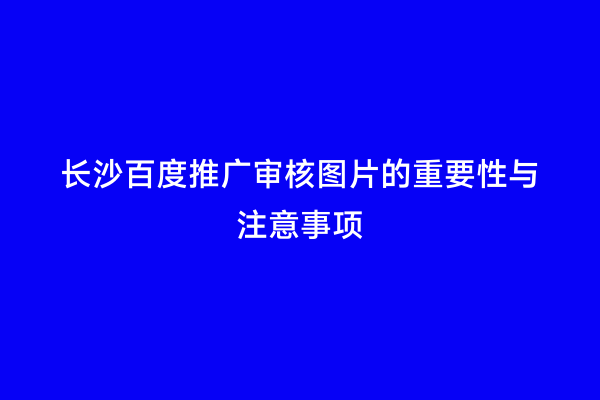 长沙百度推广审核图片的重要性与注意事项