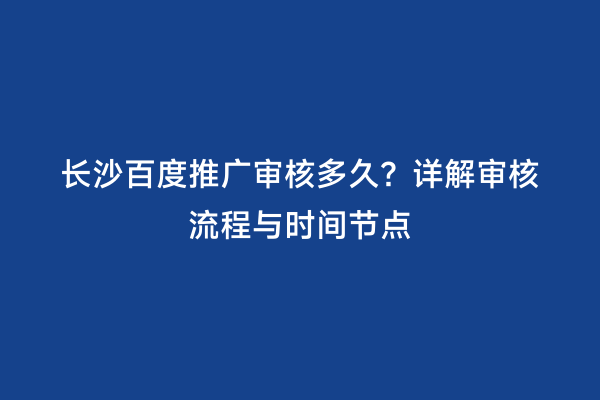 长沙百度推广审核多久？详解审核流程与时间节点
